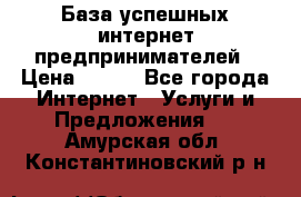 База успешных интернет предпринимателей › Цена ­ 600 - Все города Интернет » Услуги и Предложения   . Амурская обл.,Константиновский р-н